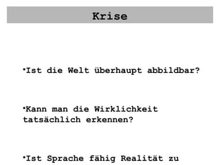 Krise Ist die Welt überhaupt abbildbar? Kann man die Wirklichkeit tatsächlich erkennen? Ist Sprache fähig Realität zu vermitteln? 