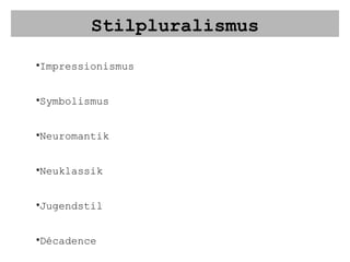Stilpluralismus Impressionismus Symbolismus Neuromantik Neuklassik Jugendstil Décadence Ästhetizismus usw. Gemeinsamkeit ist die Ablehnung des Naturalismus 