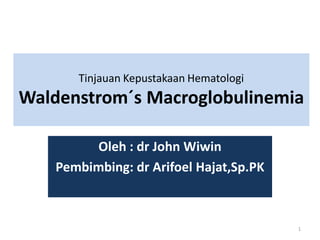 Tinjauan Kepustakaan Hematologi

Waldenstrom´s Macroglobulinemia
Oleh : dr John Wiwin
Pembimbing: dr Arifoel Hajat,Sp.PK

1

 