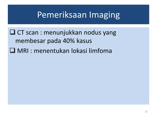 Pemeriksaan Imaging
 CT scan : menunjukkan nodus yang
membesar pada 40% kasus
 MRI : menentukan lokasi limfoma

21

 