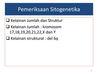 Pemeriksaan Sitogenetika
 Kelainan Jumlah dan Struktur
 Kelainan Jumlah : kromosom
17,18,19,20,21,22,X dan Y
 Kelainan struktural : del 6q

23

 