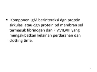  Komponen IgM berinteraksi dgn protein
sirkulasi atau dgn protein pd membran sel
termasuk fibrinogen dan F V,VII,VIII yang
mengakibatkan kelainan perdarahan dan
clotting time.

70

 