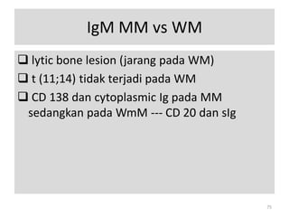 IgM MM vs WM
 lytic bone lesion (jarang pada WM)
 t (11;14) tidak terjadi pada WM
 CD 138 dan cytoplasmic Ig pada MM
sedangkan pada WmM --- CD 20 dan sIg

75

 