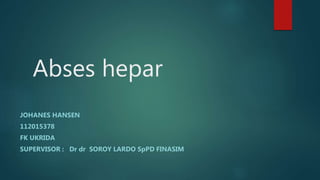 Abses hepar
JOHANES HANSEN
112015378
FK UKRIDA
SUPERVISOR : Dr dr SOROY LARDO SpPD FINASIM
 