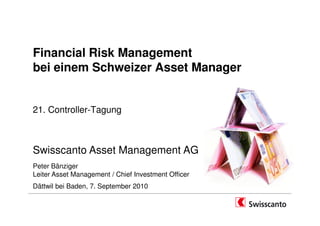 Financial Risk Management
bei einem Schweizer Asset Manager


21. Controller-Tagung



Swisscanto Asset Management AG
Peter Bänziger
Leiter Asset Management / Chief Investment Officer
Dättwil bei Baden, 7. September 2010
 