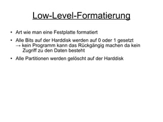 Low-Level-Formatierung Art wie man eine Festplatte formatiert Alle Bits auf der Harddisk werden auf 0 oder 1 gesetzt -> kein Programm kann das Rückgängig machen da kein    Zugriff zu den Daten besteht Alle Partitionen werden gelöscht auf der Harddisk 