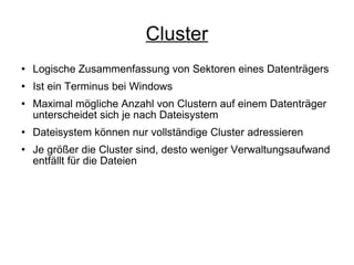 Cluster Logische Zusammenfassung von Sektoren eines Datenträgers Ist ein Terminus bei Windows Maximal mögliche Anzahl von Clustern auf einem Datenträger unterscheidet sich je nach Dateisystem Dateisystem können nur vollständige Cluster adressieren Je größer die Cluster sind, desto weniger Verwaltungsaufwand entfällt für die Dateien 