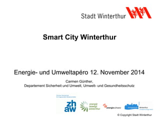 © Copyright Stadt Winterthur
Smart City Winterthur
Energie- und Umweltapéro 12. November 2014
Carmen Günther,
Departement Sicherheit und Umwelt, Umwelt- und Gesundheitsschutz
 