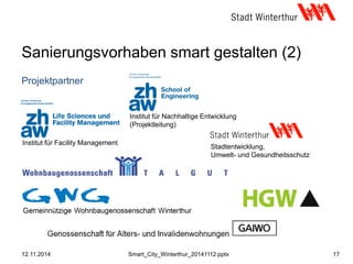Sanierungsvorhaben smart gestalten (2)
Projektpartner
12.11.2014 17Smart_City_Winterthur_20141112.pptx
Institut für Nachhaltige Entwicklung
(Projektleitung)
Institut für Facility Management
Stadtentwicklung,
Umwelt- und Gesundheitsschutz
 