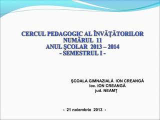 ŞCOALA GIMNAZIALĂ ION CREANGĂ
loc. ION CREANGĂ
jud. NEAMŢ
- 21 noiembrie 2013 -
 