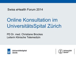 Swiss eHealth Forum 2014

Online Konsultation im
UniversitätsSpital Zürich
PD Dr. med. Christiane Brockes
Leiterin Klinische Telemedizin

 