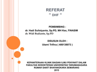 REFERAT
“ DHF “
PEMBIMBING :
dr. Hadi Sulistyanto, Sp.PD, MH Kes, FINASIM
dr. Widi Budianto, Sp.PD
DISUSUN OLEH :
Utami Trifina ( 406138073 )
KEPANITERAAN KLINIK BAGIAN ILMU PENYAKIT DALAM
FAKULTAS KEDOKTERAN UNIVERSITAS TARUMANAGARA
RUMAH SAKIT BHAYANGKARA SEMARANG
2015
 
