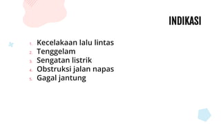 INDIKASI
1. Kecelakaan lalu lintas
2. Tenggelam
3. Sengatan listrik
4. Obstruksi jalan napas
5. Gagal jantung
 