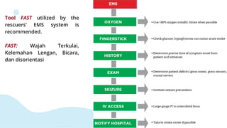 Tool FAST utilized by the
rescuers’ EMS system is
recommended.
FAST: Wajah Terkulai,
Kelemahan Lengan, Bicara,
dan disorientasi
 