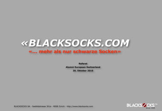«BLACKSOCKS.COM
              «... mehr als nur schwarze Socken»

                                                               Referat
                                                  Alumni European Switzerland
                                                         20. Oktober 2010




BLACKSOCKS SA - Seefeldstrasse 301a - 8008 Zürich - http://www.blacksocks.com
 