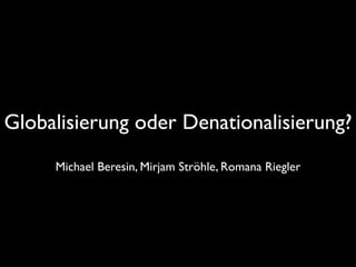 Globalisierung oder Denationalisierung?
     Michael Beresin, Mirjam Ströhle, Romana Riegler
 