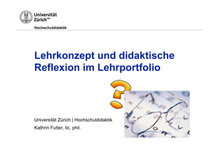 Hochschuldidaktik




Lehrkonzept und didaktische
Reflexion im Lehrportfolio



Universität Zürich | Hochschuldidaktik
Kathrin Futter, lic. phil.
 