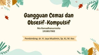 Gangguan Cemas dan
Obsesif-Kompulsif
Pembimbing: dr. H. Jaya Mualimin, Sp. KJ, M. Kes
Nia Ramadhanurrosita
1910017002
 