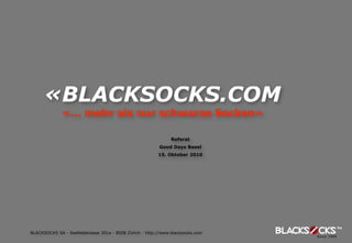«BLACKSOCKS.COM
              «... mehr als nur schwarze Socken»

                                                               Referat
                                                         Good Days Basel
                                                         15. Oktober 2010




BLACKSOCKS SA - Seefeldstrasse 301a - 8008 Zürich - http://www.blacksocks.com
 