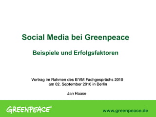 1




Social Media bei Greenpeace
  Beispiele und Erfolgsfaktoren



  Vortrag im Rahmen des B'VM Fachgesprächs 2010
            am 02. September 2010 in Berlin

                   Jan Haase
 