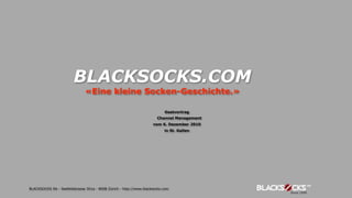 BLACKSOCKS.COM
                              «Eine kleine Socken-Geschichte.»

                                                                          Gastvortrag
                                                                      Channel Management
                                                                    vom 6. Dezember 2010
                                                                          in St. Gallen




BLACKSOCKS SA - Seefeldstrasse 301a - 8008 Zürich - http://www.blacksocks.com
 