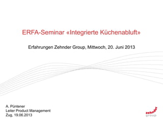A. Püntener
Leiter Product Management
Zug, 19.06.2013
ERFA-Seminar «Integrierte Küchenabluft»
Erfahrungen Zehnder Group, Mittwoch, 20. Juni 2013
 