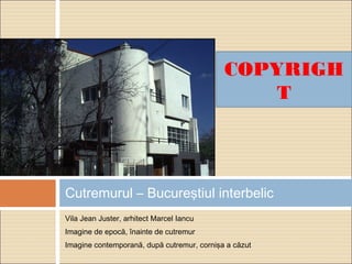 Vila Jean Juster, arhitect Marcel Iancu
Imagine de epocă, înainte de cutremur
Imagine contemporană, după cutremur, cornişa a căzut
Cutremurul – Bucureştiul interbelic
COPYRIGH
T
 