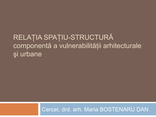 RELAŢIA SPAŢIU-STRUCTURĂ
componentă a vulnerabilităţii arhitecturale
şi urbane
Cercet. drd. arh. Maria BOSTENARU DAN
 