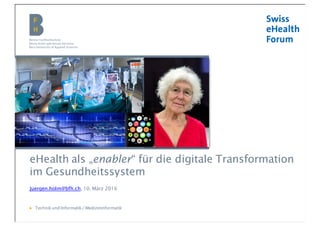 Berner Fachhochschule | Medizininformatik
eHealth als „enabler“ für die digitale Transformation
im Gesundheitssystem
Juergen.holm@bfh.ch, 10. März 2016
▶ Technikund Informatik/ Medizininformatik
 