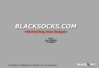 BLACKSOCKS.COM
                        «Markterfolg ohne Budget»

                                                              Knauf
                                                         vom 7. Juli 2010
                                                           in Frankfurt




BLACKSOCKS SA - Seefeldstrasse 301a - 8008 Zürich - http://www.blacksocks.com
 
