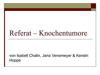 Referat – Knochentumore von Isabell Chalin, Jana Venemeyer & Kerstin Hoppe 