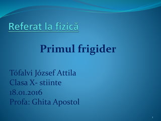 Primul frigider
Tófalvi József Attila
Clasa X- stiinte
18.01.2016
Profa: Ghita Apostol
1
 