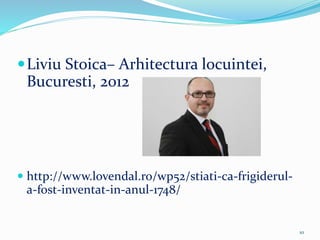Liviu Stoica– Arhitectura locuintei,
Bucuresti, 2012
 http://www.lovendal.ro/wp52/stiati-ca-frigiderul-
a-fost-inventat-in-anul-1748/
10
 