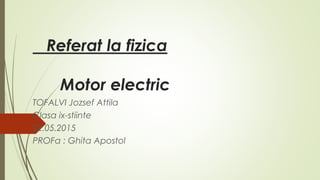 Referat la fizica
Motor electric
TOFALVI Jozsef Attila
Clasa ix-stiinte
22.05.2015
PROFa : Ghita Apostol
 
