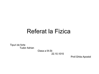 Referat la Fizica
Tipuri de forte
Tudor Adrian
Clasa a IX-St
22.10.1015
Prof.Ghita Apostol
 