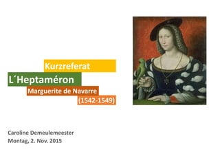 Caroline Demeulemeester
Montag, 2. Nov. 2015
Kurzreferat
L´Heptaméron
(1542-1549)
Marguerite de Navarre
 