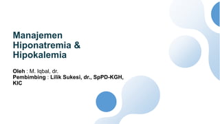 Manajemen
Hiponatremia &
Hipokalemia
Oleh : M. Iqbal, dr.
Pembimbing : Lilik Sukesi, dr., SpPD-KGH,
KIC
 