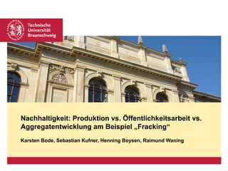 Nachhaltigkeit: Produktion vs. Öffentlichkeitsarbeit vs.
Aggregatentwicklung am Beispiel „Fracking“
Karsten Bode, Sebastian Kufner, Henning Boysen, Raimund Waning
 