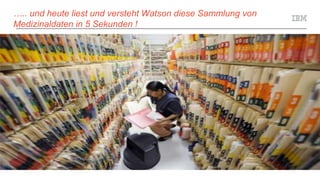 ….. und heute liest und versteht Watson diese Sammlung von
Medizinaldaten in 5 Sekunden !
 