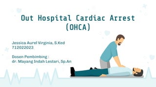 Out Hospital Cardiac Arrest
(OHCA)
Jessica Aurel Virginia, S.Ked
712022023
Dosen Pembimbing :
dr. Mayang Indah Lestari, Sp.An
 
