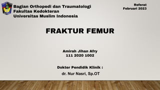 Bagian Orthopedi dan Traumatologi
Fakultas Kedokteran
Universitas Muslim Indonesia
FRAKTUR FEMUR
Amirah Jihan Afry
111 2020 1002
Dokter Pendidik Klinik :
dr. Nur Nasri, Sp.OT
Referat
Februari 2023
 