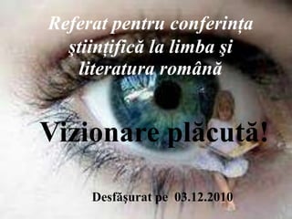 Referat pentru conferinţa
  ştiinţifică la limba şi
    literatura română


Vizionare plăcută!

     Desfăşurat pe 03.12.2010
 