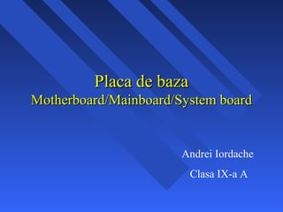Placa de baza
Motherboard/Mainboard/System board


                       Andrei Iordache
                         Clasa IX-a A

                                         1
 