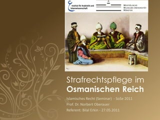 Strafrechtspflege im
Osmanischen Reich
Islamisches Recht (Seminar) - SoSe 2011
Prof. Dr. Norbert Oberauer
Referent: Bilal Erkin - 27.05.2011
 