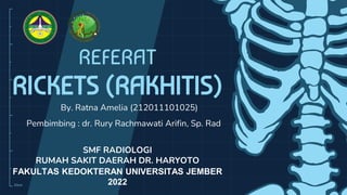 10cm
REFERAT
RICKETS (RAKHITIS)
By. Ratna Amelia (212011101025)
Pembimbing : dr. Rury Rachmawati Arifin, Sp. Rad
SMF RADIOLOGI
RUMAH SAKIT DAERAH DR. HARYOTO
FAKULTAS KEDOKTERAN UNIVERSITAS JEMBER
2022
 