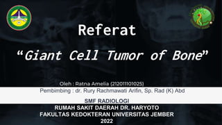 Referat
“Giant Cell Tumor of Bone”
Oleh : Ratna Amelia (212011101025)
Pembimbing : dr. Rury Rachmawati Arifin, Sp. Rad (K) Abd
SMF RADIOLOGI
RUMAH SAKIT DAERAH DR. HARYOTO
FAKULTAS KEDOKTERAN UNIVERSITAS JEMBER
2022
 