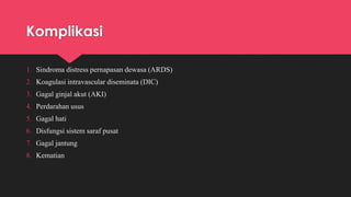 Komplikasi
1. Sindroma distress pernapasan dewasa (ARDS)
2. Koagulasi intravascular diseminata (DIC)
3. Gagal ginjal akut (AKI)
4. Perdarahan usus
5. Gagal hati
6. Disfungsi sistem saraf pusat
7. Gagal jantung
8. Kematian
 