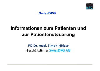 Informationen zum Patienten und
zur Patientensteuerung
PD Dr. med. Simon Hölzer
Geschäftsführer SwissDRG AG
SwissDRG
 