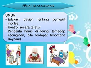 PENATALAKSANAAN
UMUM
• Edukasi pasien tentang penyakit
morfea
• Kontrol secara teratur
• Penderita harus dilindungi terhadap
kedinginan, bila terdapat fenomena
Raynaud
 