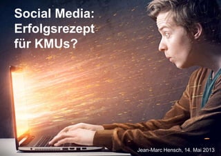 Social Media:
Erfolgsrezept
für KMUs?
Jean-Marc Hensch, 14. Mai 2013
 
